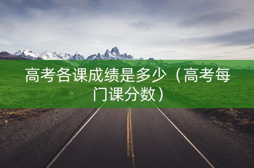 高考各课成绩是多少（高考每门课分数）