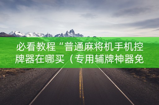 必看教程“普通麻将机手机控牌器在哪买（专用辅牌神器免安装）