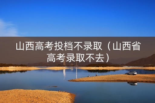山西高考投档不录取（山西省高考录取不去）