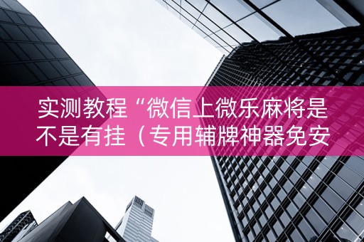 实测教程“微信上微乐麻将是不是有挂（专用辅牌神器免安装）