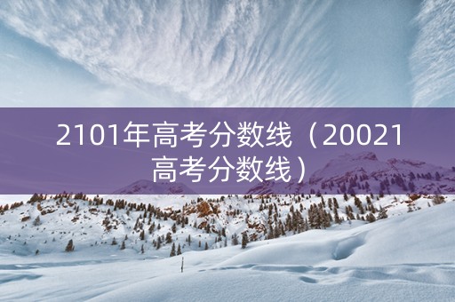 2101年高考分数线（20021高考分数线）