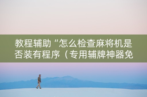 教程辅助“怎么检查麻将机是否装有程序（专用辅牌神器免安装）