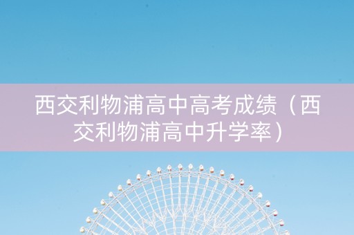 西交利物浦高中高考成绩（西交利物浦高中升学率）