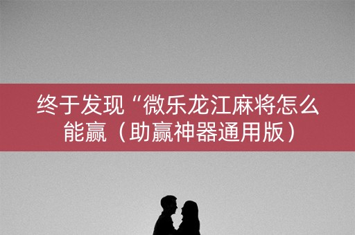 终于发现“微乐龙江麻将怎么能赢（助赢神器通用版）