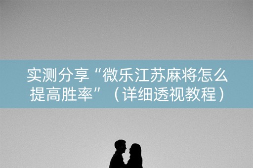 实测分享“微乐江苏麻将怎么提高胜率”（详细透视教程）-哔哩哔哩