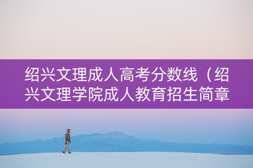 绍兴文理成人高考分数线（绍兴文理学院成人教育招生简章）
