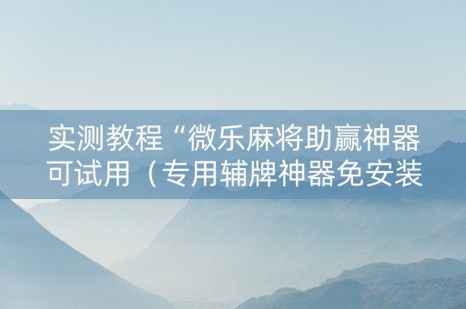 实测教程“微乐麻将助赢神器可试用（专用辅牌神器免安装）