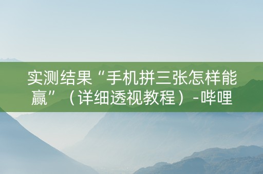 实测结果“手机拼三张怎样能赢”（详细透视教程）-哔哩哔哩