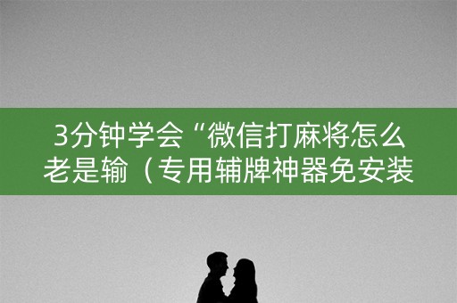 3分钟学会“微信打麻将怎么老是输（专用辅牌神器免安装）