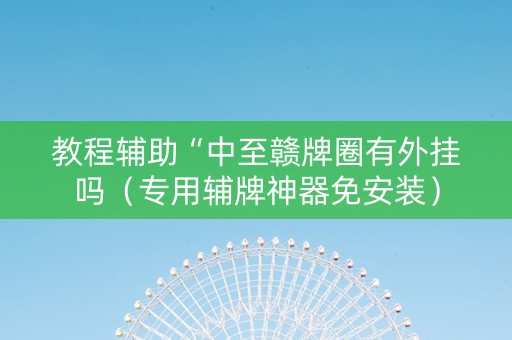 教程辅助“中至赣牌圈有外挂吗（专用辅牌神器免安装）