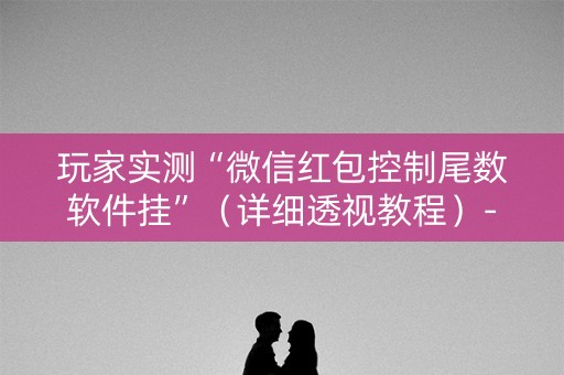 玩家实测“微信红包控制尾数软件挂”（详细透视教程）-哔哩哔哩