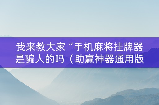 我来教大家“手机麻将挂牌器是骗人的吗（助赢神器通用版）