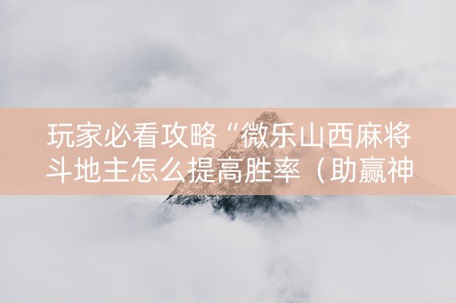 玩家必看攻略“微乐山西麻将斗地主怎么提高胜率（助赢神器通用版）