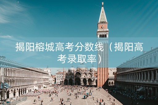 揭阳榕城高考分数线（揭阳高考录取率）
