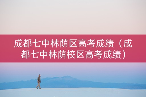 成都七中林荫区高考成绩（成都七中林荫校区高考成绩）