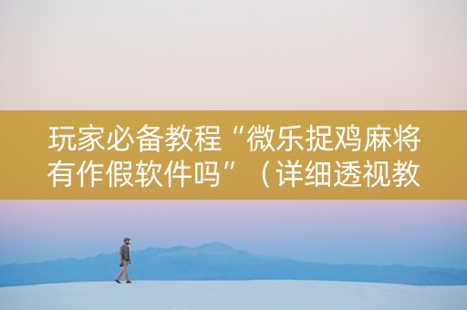 玩家必备教程“微乐捉鸡麻将有作假软件吗”（详细透视教程）-哔哩哔哩