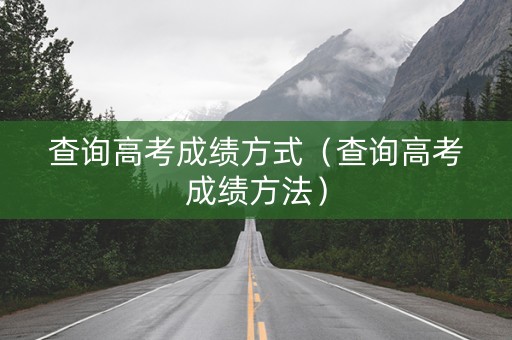 查询高考成绩方式（查询高考成绩方法）