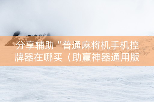 分享辅助“普通麻将机手机控牌器在哪买（助赢神器通用版）
