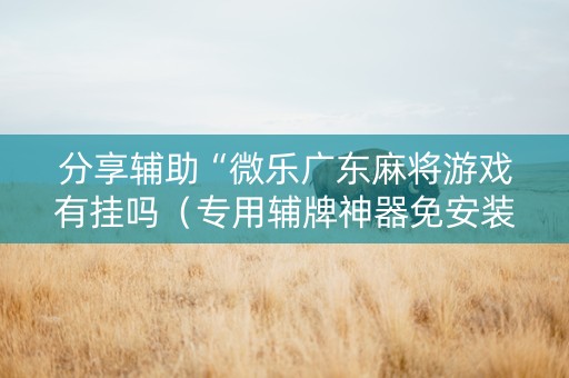 分享辅助“微乐广东麻将游戏有挂吗（专用辅牌神器免安装）