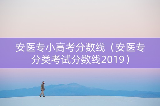 安医专小高考分数线（安医专分类考试分数线2019）