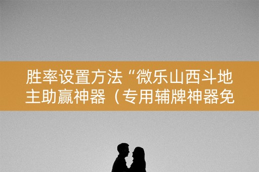 胜率设置方法“微乐山西斗地主助赢神器（专用辅牌神器免安装）