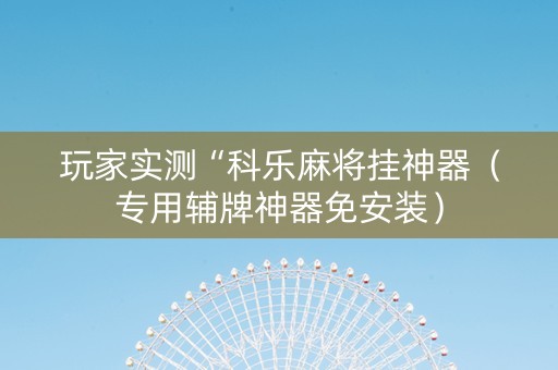 玩家实测“科乐麻将挂神器（专用辅牌神器免安装）