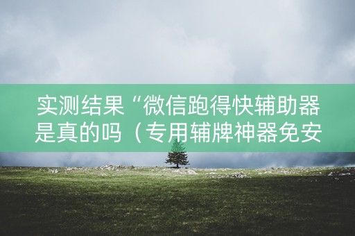 实测结果“微信跑得快辅助器是真的吗（专用辅牌神器免安装）