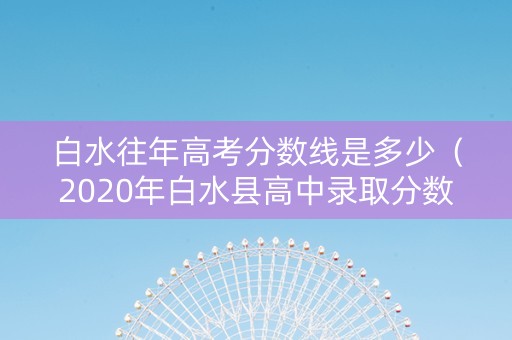 白水往年高考分数线是多少（2020年白水县高中录取分数线）