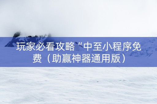 玩家必看攻略“中至小程序免费（助赢神器通用版）