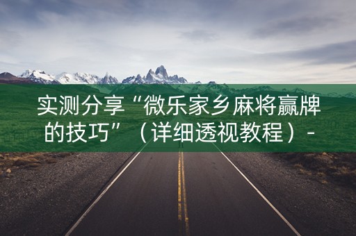 实测分享“微乐家乡麻将赢牌的技巧”（详细透视教程）-哔哩哔哩