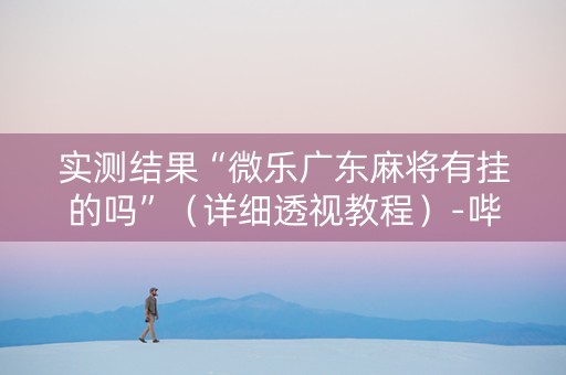 实测结果“微乐广东麻将有挂的吗”（详细透视教程）-哔哩哔哩