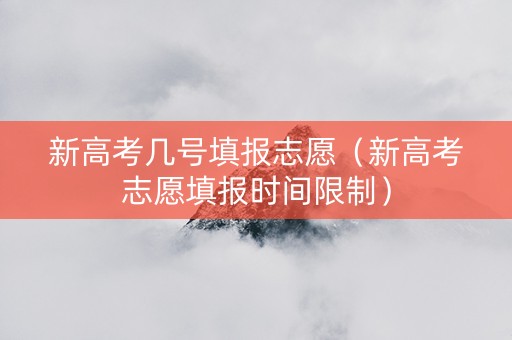 新高考几号填报志愿（新高考志愿填报时间限制）