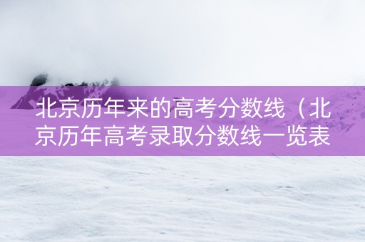 北京历年来的高考分数线（北京历年高考录取分数线一览表）