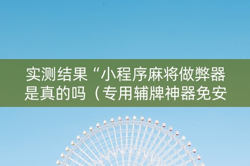 实测结果“小程序麻将做弊器是真的吗（专用辅牌神器免安装）
