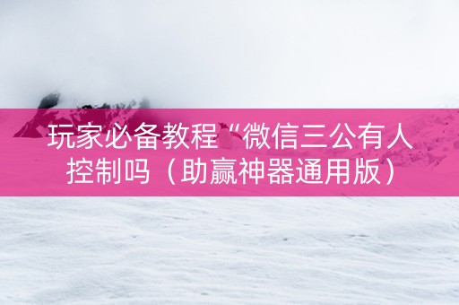 玩家必备教程“微信三公有人控制吗（助赢神器通用版）