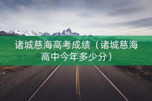 诸城慈海高考成绩（诸城慈海高中今年多少分）