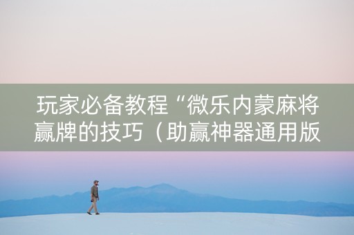 玩家必备教程“微乐内蒙麻将赢牌的技巧（助赢神器通用版）