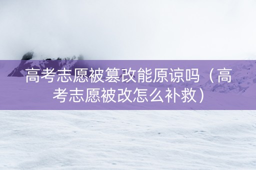 高考志愿被篡改能原谅吗（高考志愿被改怎么补救）