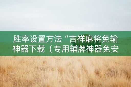 胜率设置方法“吉祥麻将免输神器下载（专用辅牌神器免安装）