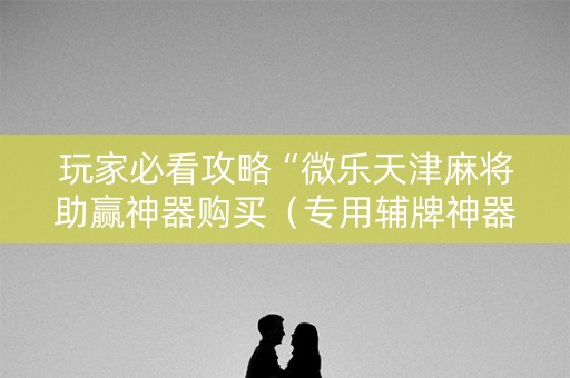 玩家必看攻略“微乐天津麻将助赢神器购买（专用辅牌神器免安装）