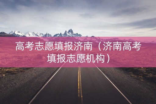 高考志愿填报济南（济南高考填报志愿机构）