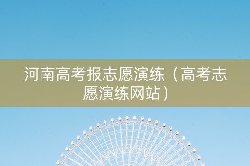 河南高考报志愿演练（高考志愿演练网站）