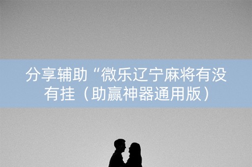 分享辅助“微乐辽宁麻将有没有挂（助赢神器通用版）