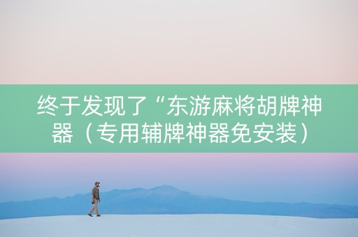 终于发现了“东游麻将胡牌神器（专用辅牌神器免安装）