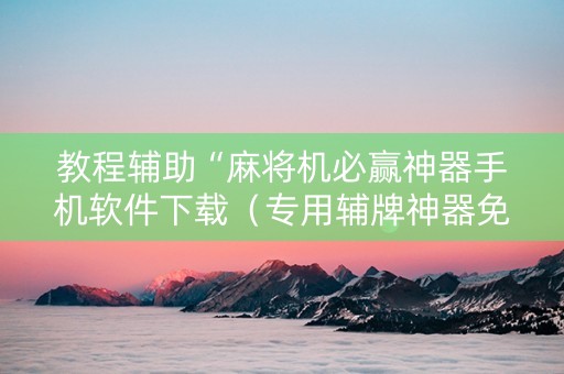 教程辅助“麻将机必赢神器手机软件下载（专用辅牌神器免安装）