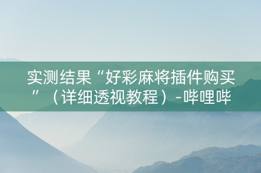 实测结果“好彩麻将插件购买”（详细透视教程）-哔哩哔哩
