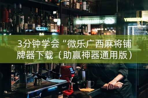 3分钟学会“微乐广西麻将铺牌器下载（助赢神器通用版）