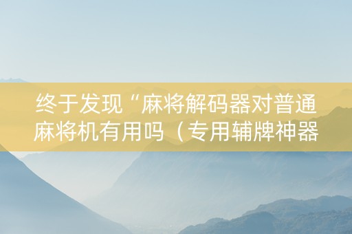 终于发现“麻将解码器对普通麻将机有用吗（专用辅牌神器免安装）