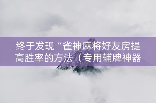 终于发现“雀神麻将好友房提高胜率的方法（专用辅牌神器免安装）