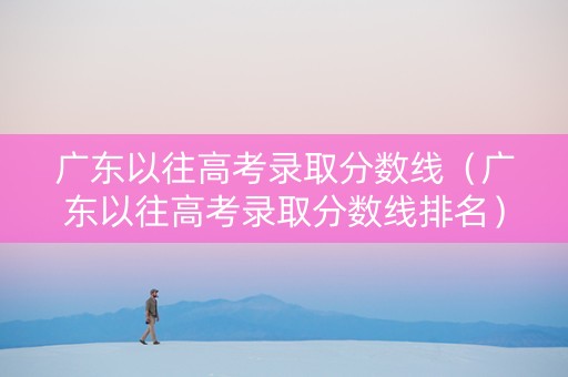 广东以往高考录取分数线（广东以往高考录取分数线排名）